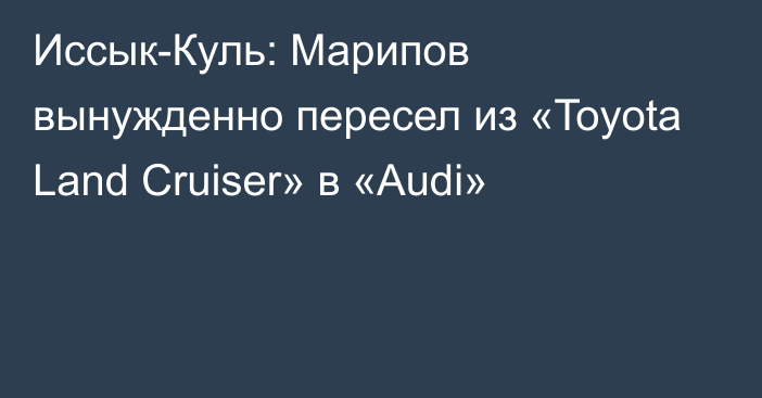 Иссык-Куль: Марипов вынужденно пересел из «Toyota Land Cruiser» в  «Audi»