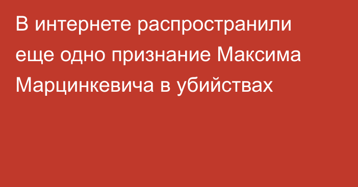В интернете распространили еще одно признание Максима Марцинкевича в убийствах