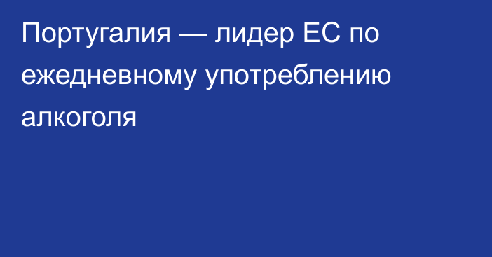 Португалия — лидер ЕС по ежедневному употреблению алкоголя