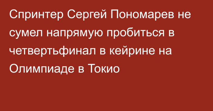Спринтер Сергей Пономарев не сумел напрямую пробиться в четвертьфинал в кейрине на Олимпиаде в Токио