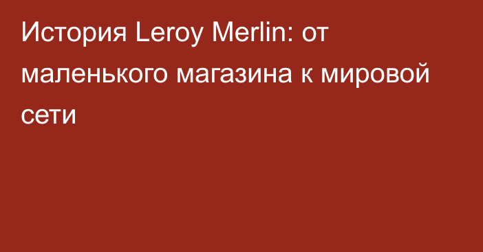 История Leroy Merlin: от маленького магазина к мировой сети