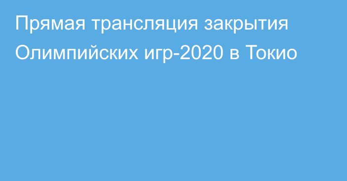 Прямая трансляция закрытия Олимпийских игр-2020 в Токио