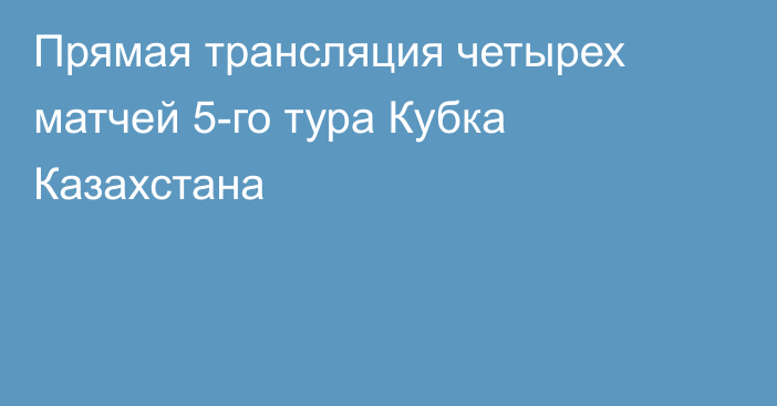 Прямая трансляция четырех матчей 5-го тура Кубка Казахстана