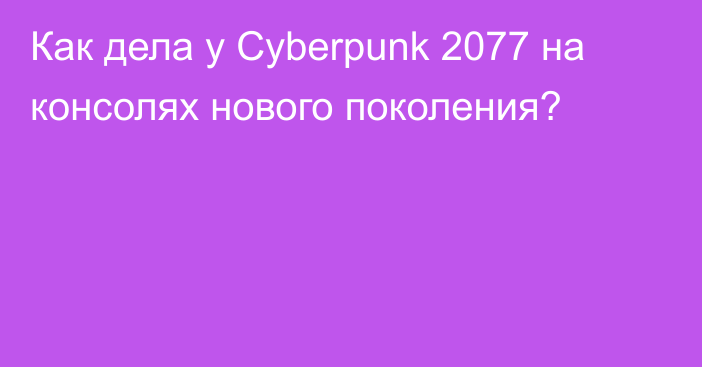 Как дела у Cyberpunk 2077 на консолях нового поколения?