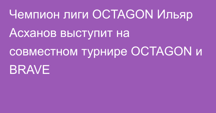 Чемпион лиги OCTAGON Ильяр Асханов выступит на совместном турнире OCTAGON и BRAVE