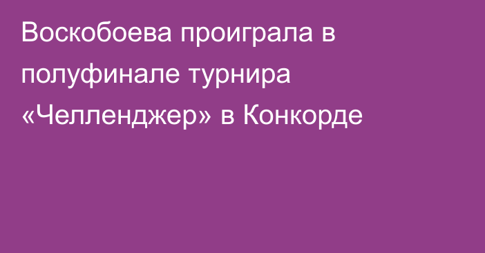 Воскобоева проиграла в полуфинале турнира «Челленджер» в Конкорде