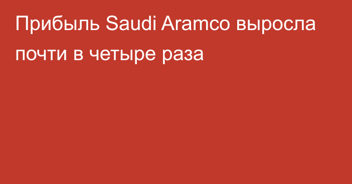 Прибыль Saudi Aramco выросла почти в четыре раза