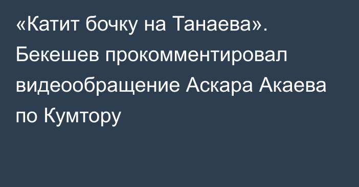 «Катит бочку на Танаева». Бекешев прокомментировал видеообращение Аскара Акаева по Кумтору