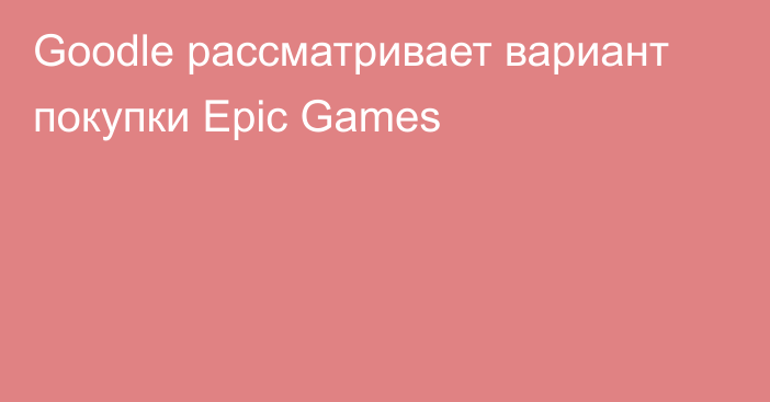 Goodle рассматривает вариант покупки Epic Games