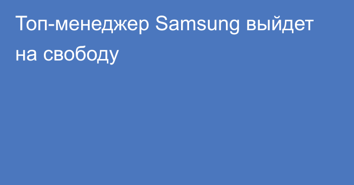 Топ-менеджер Samsung выйдет на свободу