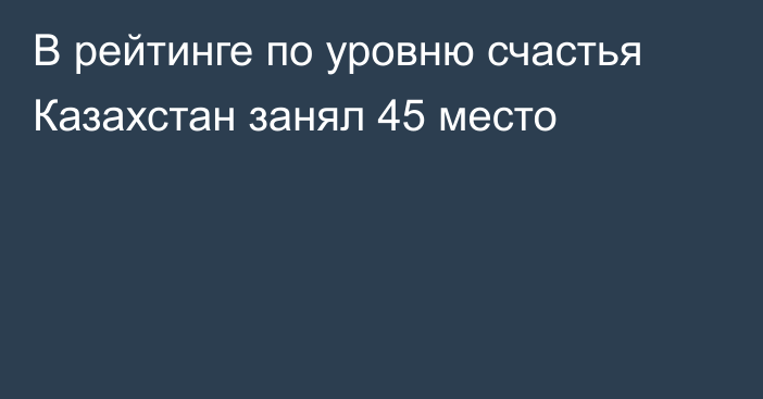 В рейтинге по уровню счастья Казахстан занял 45 место