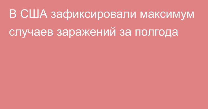 В США зафиксировали максимум случаев заражений за полгода