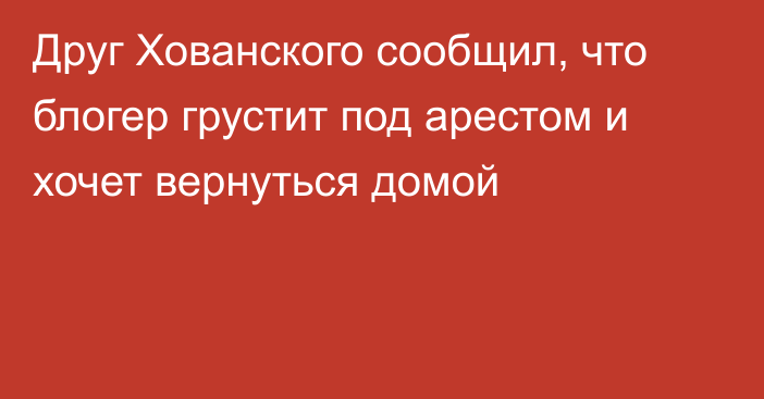 Друг Хованского сообщил, что блогер грустит под арестом и хочет вернуться домой