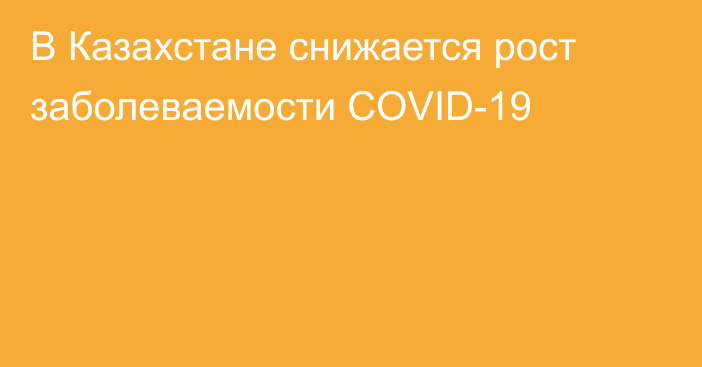 В Казахстане снижается рост заболеваемости COVID-19