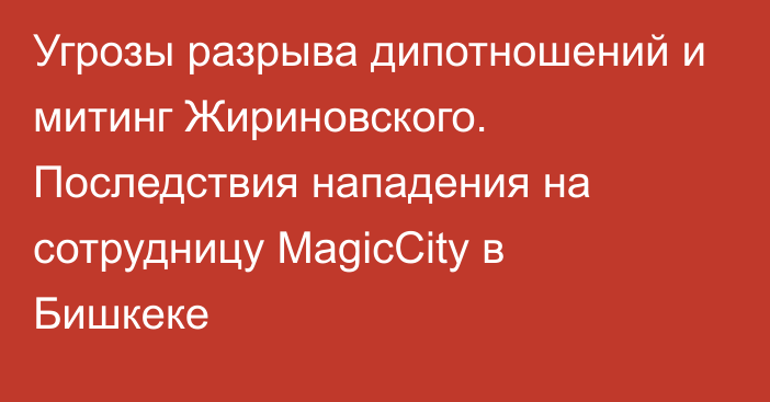 Угрозы разрыва дипотношений и митинг Жириновского. Последствия нападения на сотрудницу MagicCity в Бишкеке