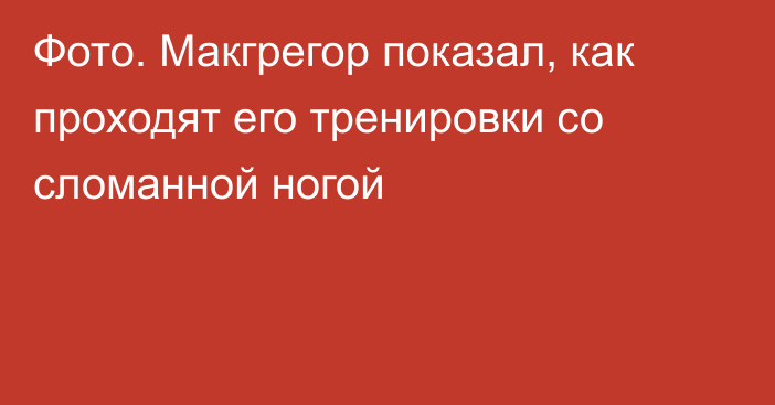 Фото. Макгрегор показал, как проходят его тренировки со сломанной ногой