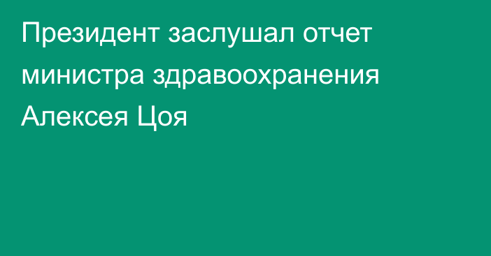 Президент заслушал отчет министра здравоохранения Алексея Цоя