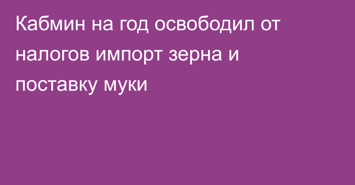 Кабмин на год освободил от налогов импорт зерна и поставку муки