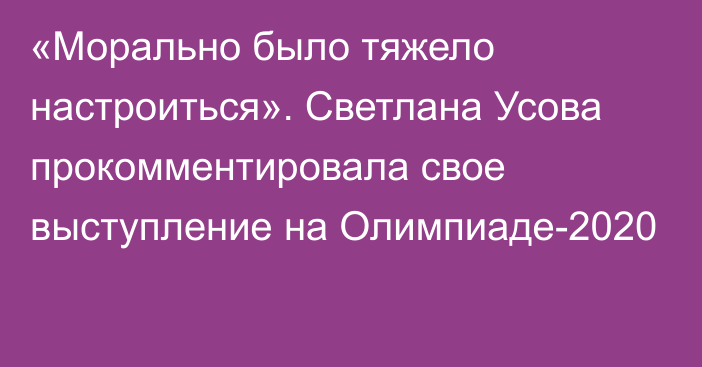 «Морально было тяжело настроиться». Светлана Усова прокомментировала свое выступление на Олимпиаде-2020
