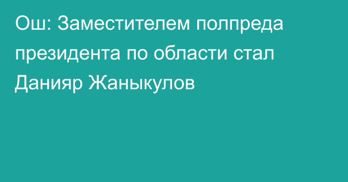 Ош: Заместителем полпреда президента по области стал  Данияр Жаныкулов