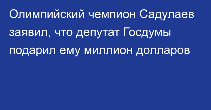 Олимпийский чемпион Садулаев заявил, что депутат Госдумы подарил ему миллион долларов