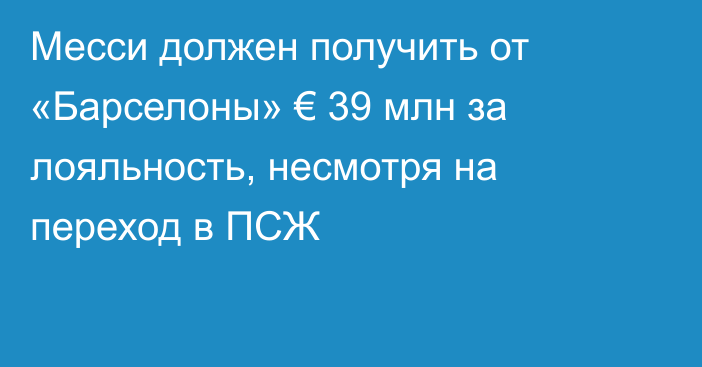 Месси должен получить от «Барселоны» € 39 млн за лояльность, несмотря на переход в ПСЖ