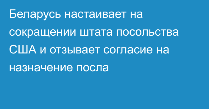 Беларусь настаивает на сокращении штата посольства США и отзывает согласие на назначение посла