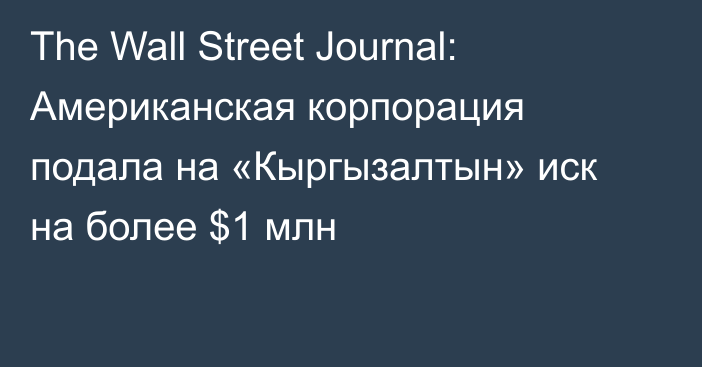 The Wall Street Journal: Американская корпорация подала на «Кыргызалтын» иск на более $1 млн