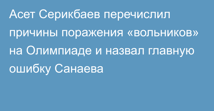 Асет Серикбаев перечислил причины поражения «вольников» на Олимпиаде и назвал главную ошибку Санаева