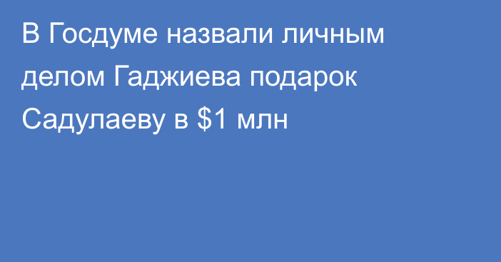 В Госдуме назвали личным делом Гаджиева подарок Садулаеву в $1 млн