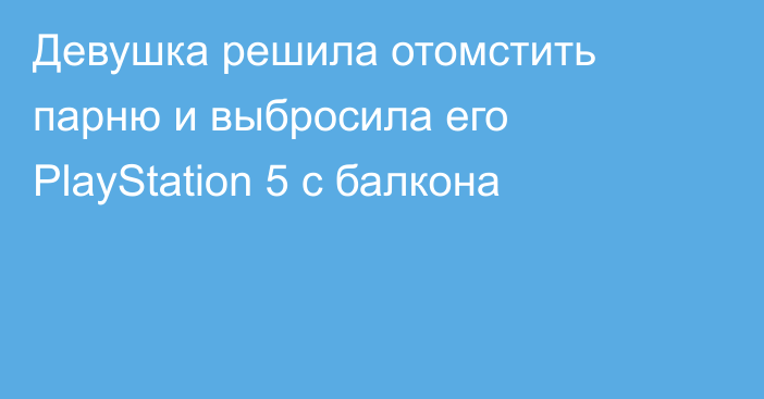 Девушка решила отомстить парню и выбросила его PlayStation 5 с балкона