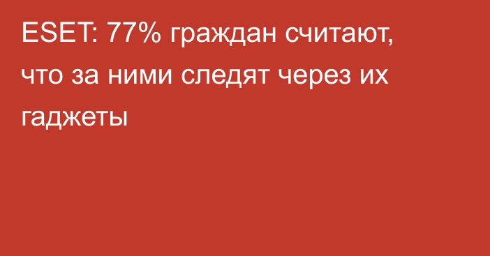 ESET: 77% граждан считают, что за ними следят через их гаджеты