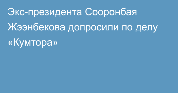 Экс-президента Сооронбая Жээнбекова допросили по делу «Кумтора»