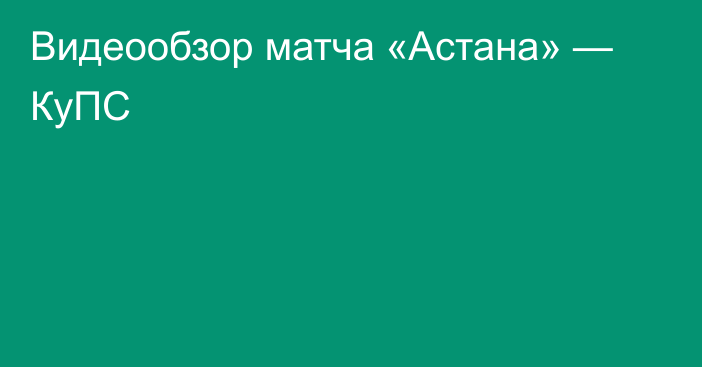 Видеообзор матча «Астана» — КуПС