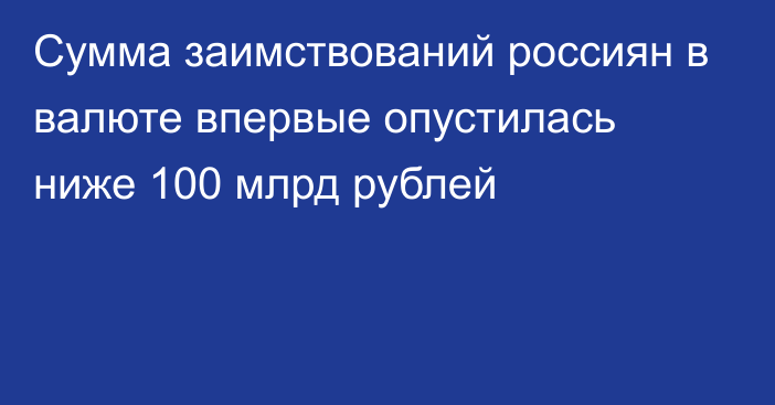 Сумма заимствований россиян в валюте впервые опустилась ниже 100 млрд рублей