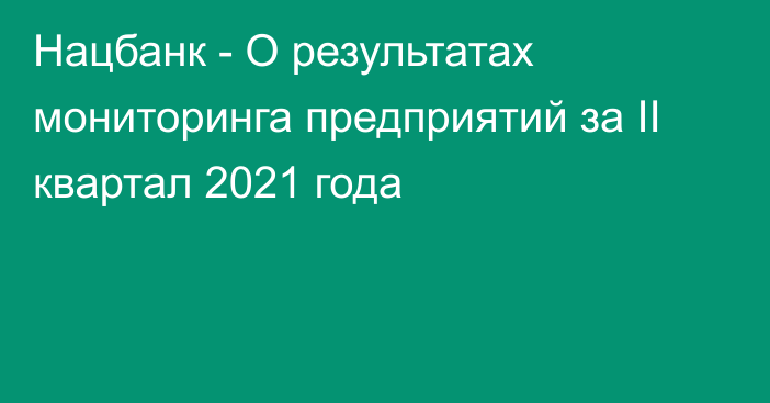 Нацбанк - О результатах мониторинга предприятий  за II квартал 2021 года