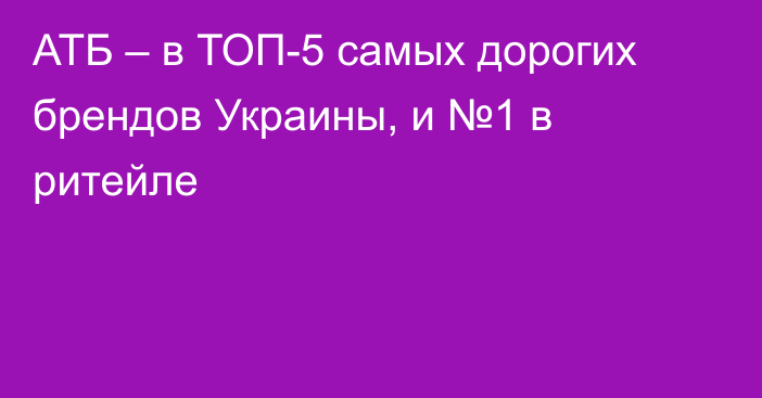 АТБ – в ТОП-5 самых дорогих брендов Украины, и №1 в ритейле