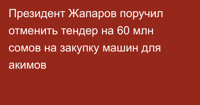 Президент Жапаров поручил отменить тендер на 60 млн сомов на закупку машин для акимов