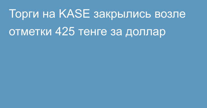 Торги на KASE закрылись возле отметки 425 тенге за доллар