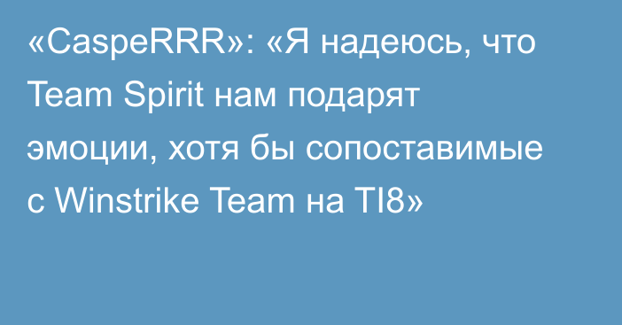 «CaspeRRR»: «Я надеюсь, что Team Spirit нам подарят эмоции, хотя бы сопоставимые с Winstrike Team на TI8»