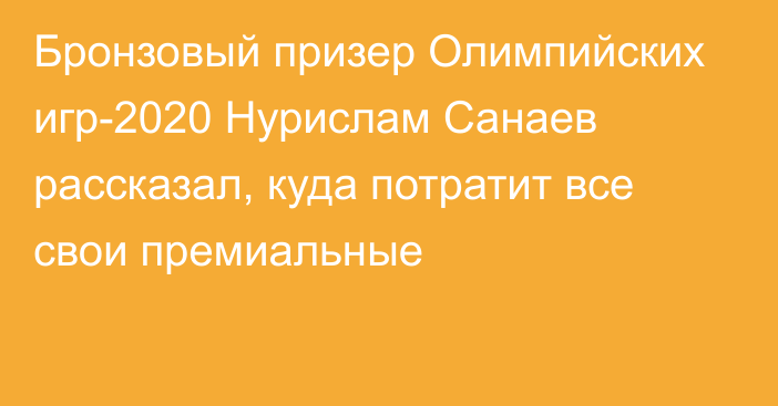 Бронзовый призер Олимпийских игр-2020 Нурислам Санаев рассказал, куда потратит все свои премиальные