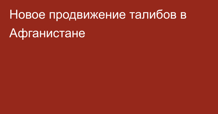 Новое продвижение талибов в Афганистане