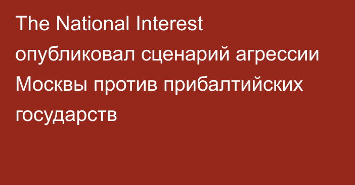 The National Interest опубликовал сценарий агрессии Москвы против прибалтийских государств