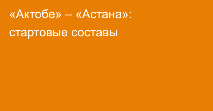 «Актобе» – «Астана»: стартовые составы
