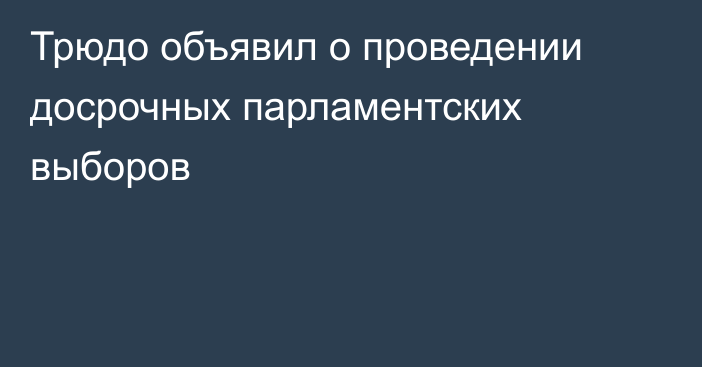 Трюдо объявил о проведении досрочных парламентских выборов