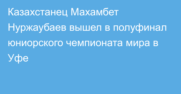 Казахстанец Махамбет Нуржаубаев вышел в полуфинал юниорского чемпионата мира в Уфе