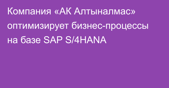 Компания «АК Алтыналмас» оптимизирует бизнес-процессы на базе  SAP S/4HANA