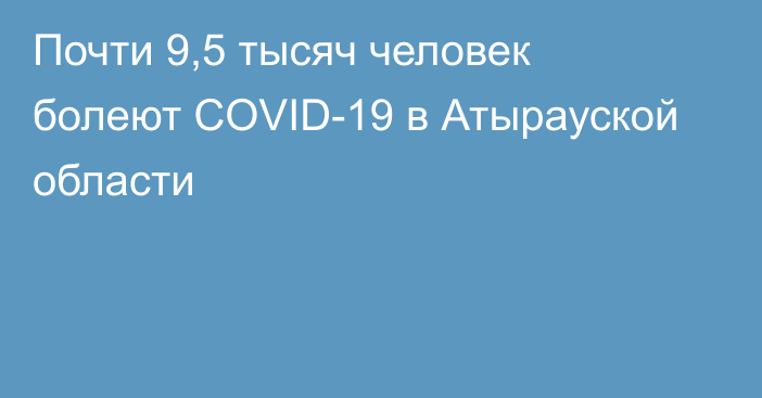 Почти 9,5 тысяч человек болеют COVID-19 в Атырауской области
