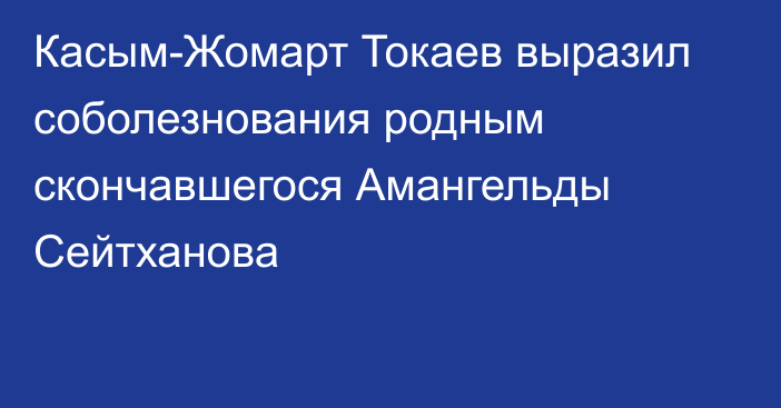 Касым-Жомарт Токаев выразил соболезнования родным скончавшегося Амангельды Сейтханова