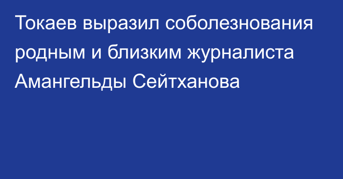 Токаев выразил соболезнования родным и близким журналиста Амангельды Сейтханова
